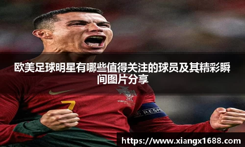 欧美足球明星有哪些值得关注的球员及其精彩瞬间图片分享