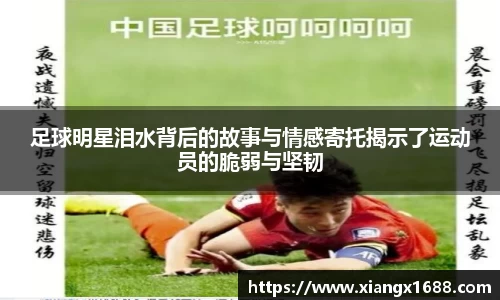 足球明星泪水背后的故事与情感寄托揭示了运动员的脆弱与坚韧