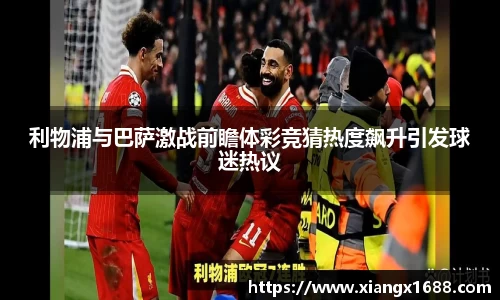 利物浦与巴萨激战前瞻体彩竞猜热度飙升引发球迷热议