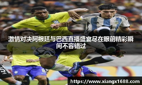 激情对决阿根廷与巴西直播盛宴尽在眼前精彩瞬间不容错过