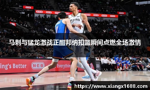 马刺与猛龙激战正酣邦纳扣篮瞬间点燃全场激情