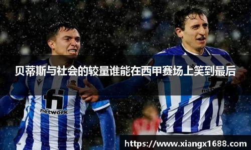 贝蒂斯与社会的较量谁能在西甲赛场上笑到最后